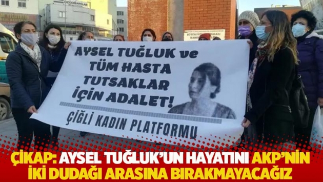 ÇİKAP: Aysel Tuğluk'un hayatını AKP'nin iki dudağı arasına bırakmayacağız