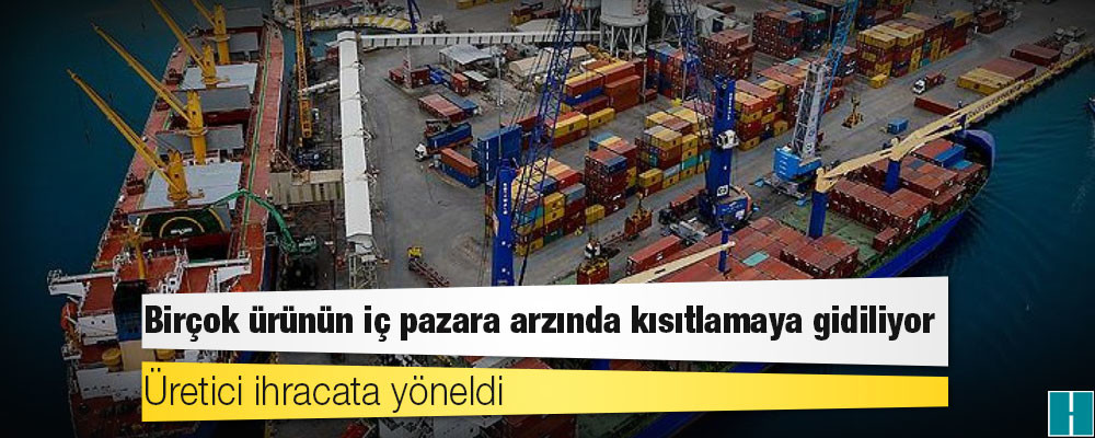 Üretici ihracata yöneldi, birçok ürünün iç pazara arzında kısıtlamaya gidiliyor