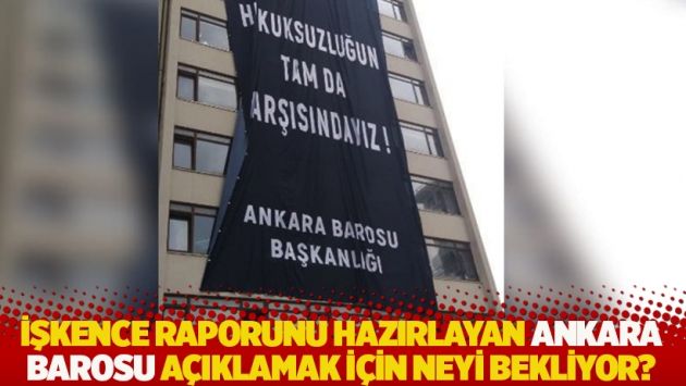 İşkence raporunu hazırlayan Ankara Barosu açıklamak için neyi bekliyor?