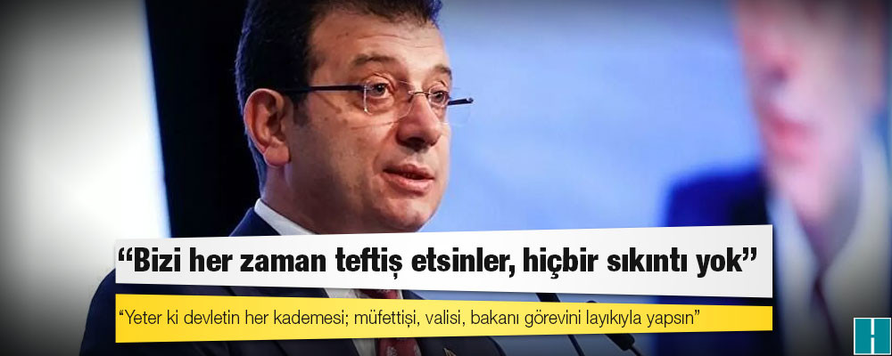 İmamoğlu: Bizi her zaman teftiş etsinler, hiçbir sıkıntı yok