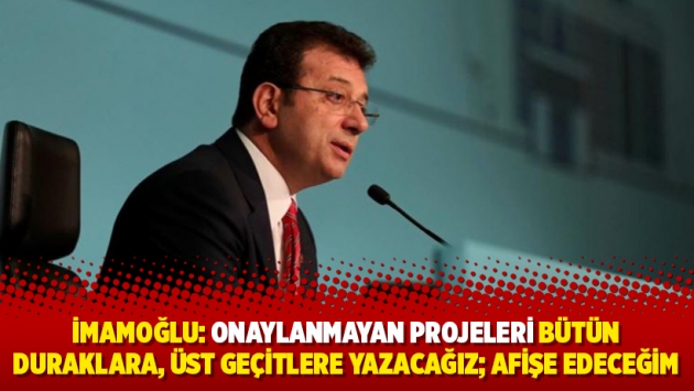 İmamoğlu: Onaylanmayan projeleri bütün duraklara, üst geçitlere yazacağız; afişe edeceğim