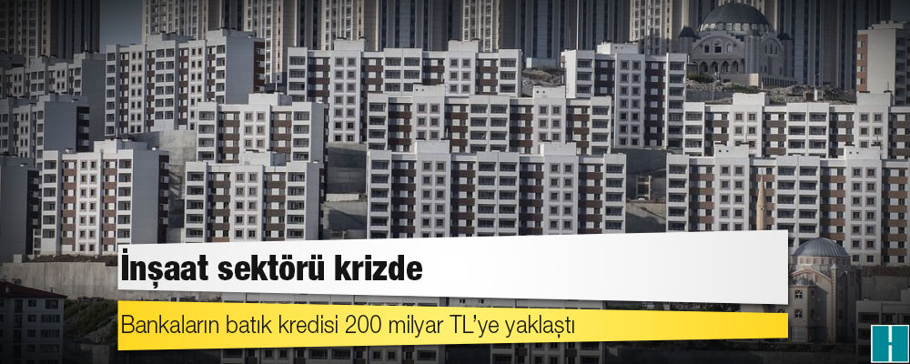 İnşaat sektörü krizde: Bankaların batık kredisi 200 milyar TL’ye yaklaştı