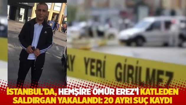 İstanbul'da, hemşire Ömür Erez'i katleden saldırgan yakalandı: 20 ayrı suç kaydı