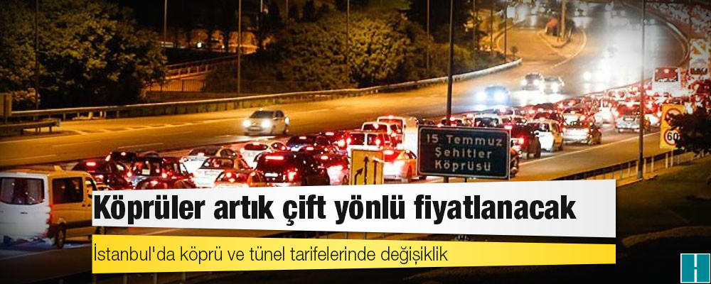 İstanbul'da köprü ve tünel tarifelerinde değişiklik: Köprüler artık çift yönlü fiyatlanacak