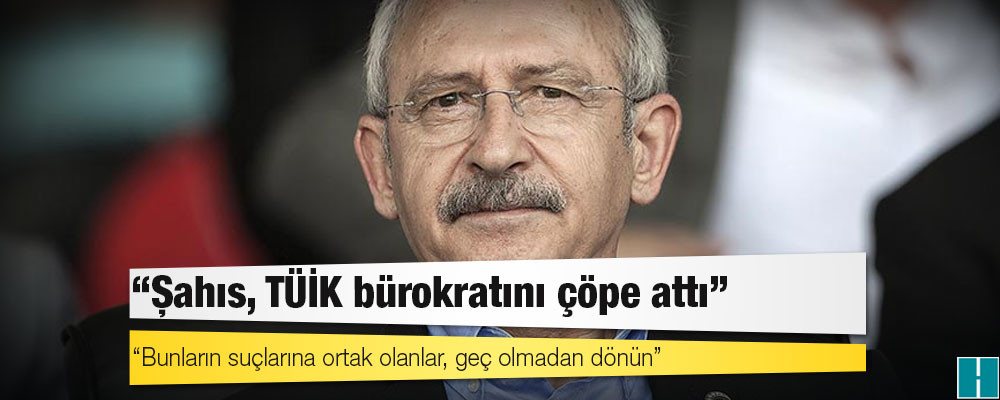 "Şahıs, TÜİK bürokratını çöpe attı" diyen Kılıçdaroğlu'dan çağrı: Bunların suçlarına ortak olanlar, geç olmadan dönün