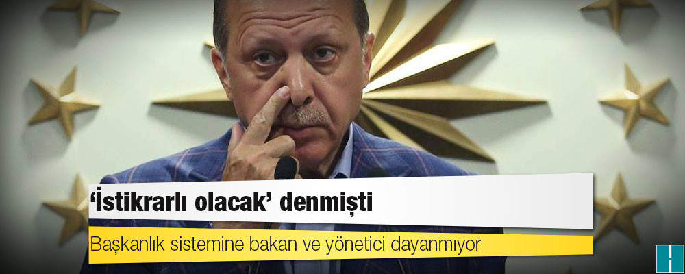 ‘İstikrarlı olacak’ denmişti: Başkanlık sistemine bakan ve yönetici dayanmıyor