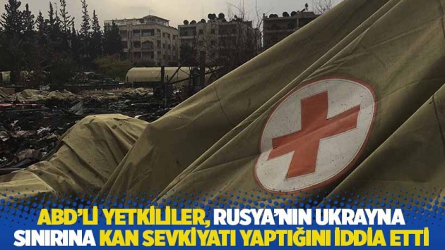 ABD'li yetkililer, Rusya'nın Ukrayna sınırına kan sevkiyatı yaptığını iddia etti