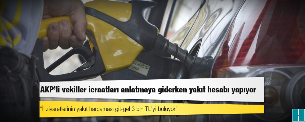 AKP’li vekiller icraatları anlatmaya giderken yakıt hesabı yapıyor