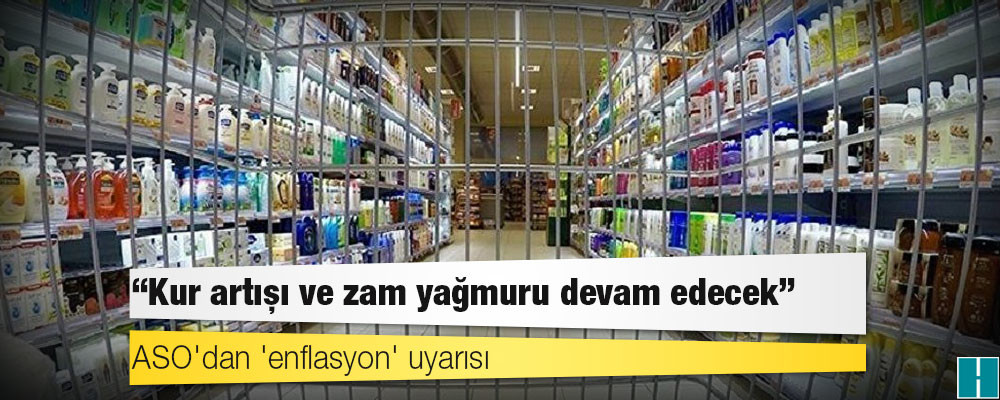 ASO'dan 'enflasyon' uyarısı: Kur artışı ve zam yağmuru devam edecek