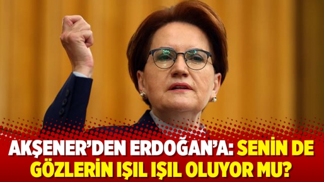 Akşener’den Erdoğan’a: Senin de gözlerin ışıl ışıl oluyor mu?