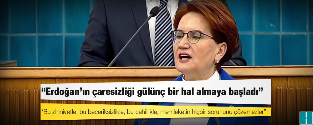 Akşener: Erdoğan'ın çaresizliği gülünç bir hal almaya başladı!