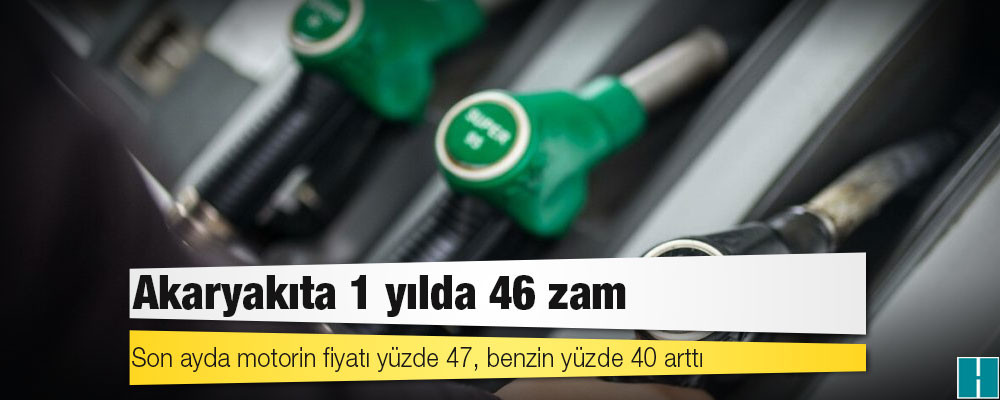 Akaryakıta 1 yılda 46 zam: Son ayda motorin fiyatı yüzde 47, benzin yüzde 40 arttı