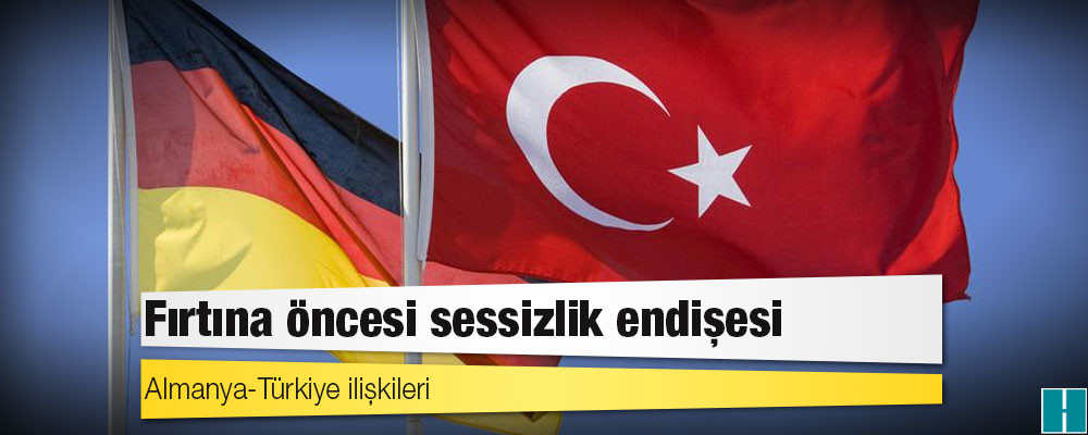 Almanya-Türkiye ilişkileri: Fırtına öncesi sessizlik endişesi