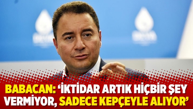 Babacan: ‘İktidar artık hiçbir şey vermiyor, sadece kepçeyle alıyor’