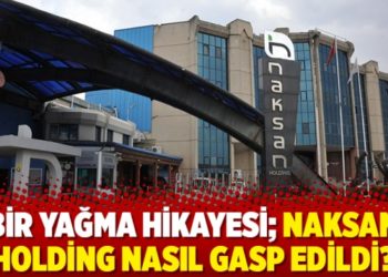 Bir yağma hikayesi; Naksan Holding nasıl gasp edildi?