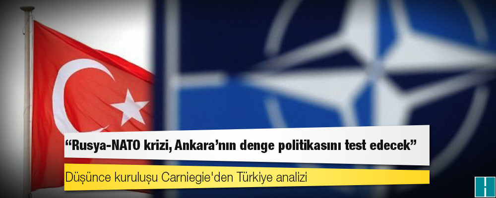 Düşünce kuruluşu Carniegie'den Türkiye analizi: Rusya-NATO krizi, Ankara'nın denge politikasını test edecek