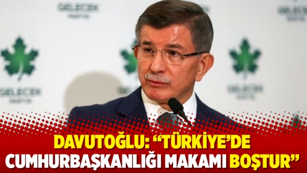 Davutoğlu: “Türkiye’de cumhurbaşkanlığı makamı boştur”