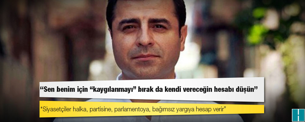 Demirtaş'tan Erdoğan'a: Sen benim için "kaygılanmayı" bırak da kendi vereceğin hesabı düşün