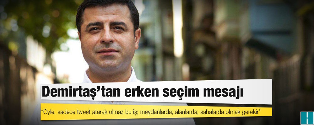 Demirtaş'tan erken seçim mesajı: Öyle, sadece tweet atarak olmaz bu iş; meydanlarda, alanlarda, sahalarda olmak gerekir