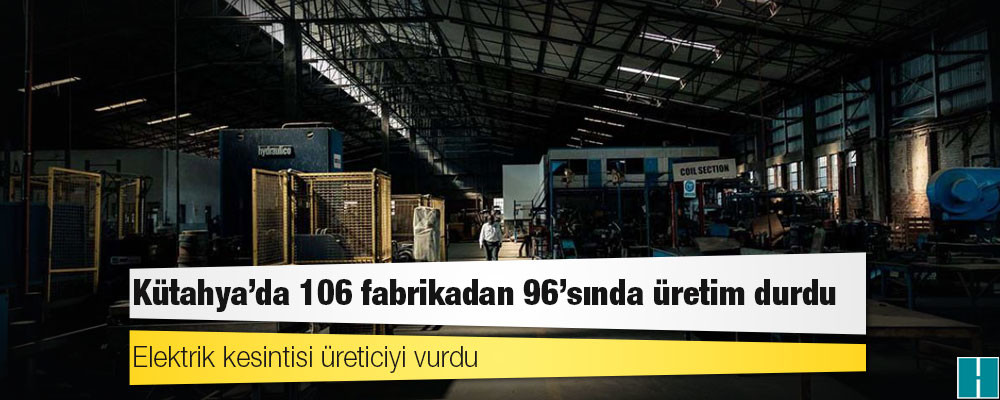 Elektrik kesintisi üreticiyi vurdu: Kütahya'da 106 fabrikadan 96'sında üretim durdu