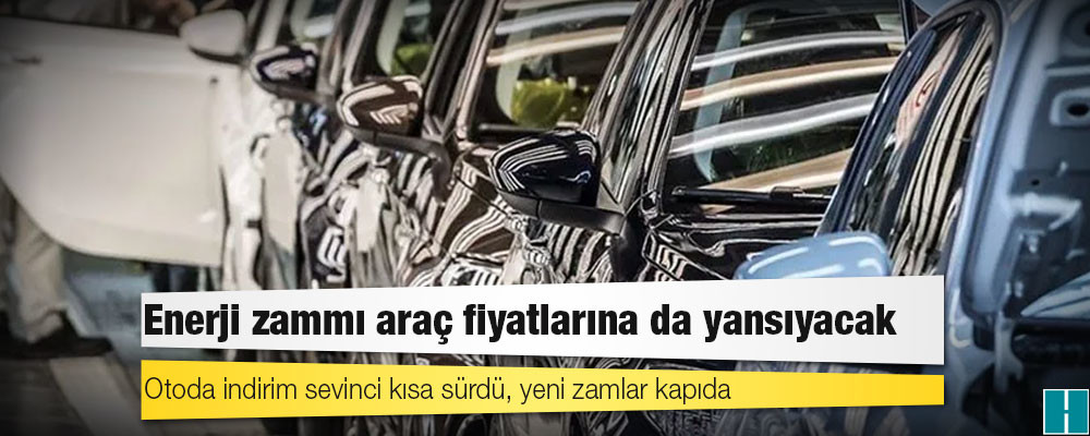 Enerji zammı araç fiyatlarına da yansıyacak