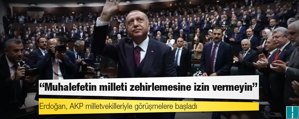 Erdoğan, AKP milletvekilleriyle görüşmelere başladı: 'Muhalefetin milleti zehirlemesine izin vermeyin'