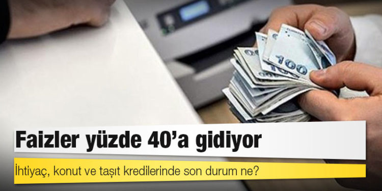 Faizler yüzde 40’a gidiyor: İhtiyaç, konut ve taşıt kredilerinde son durum ne?
