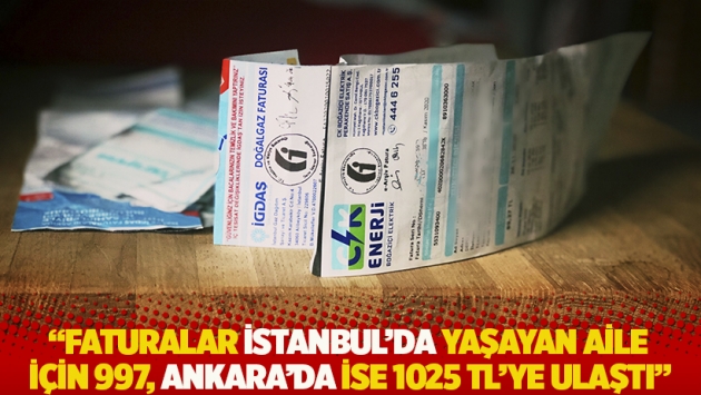 "Faturalar İstanbul’da yaşayan aile için 997, Ankara’da ise 1025 TL'ye ulaştı"