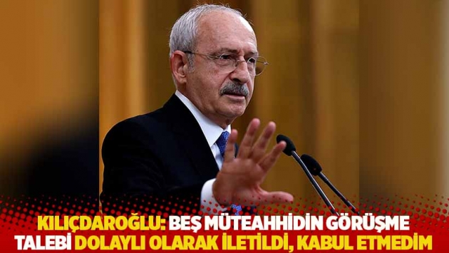 Kılıçdaroğlu: Beş müteahhidin görüşme talebi dolaylı olarak iletildi, kabul etmedim