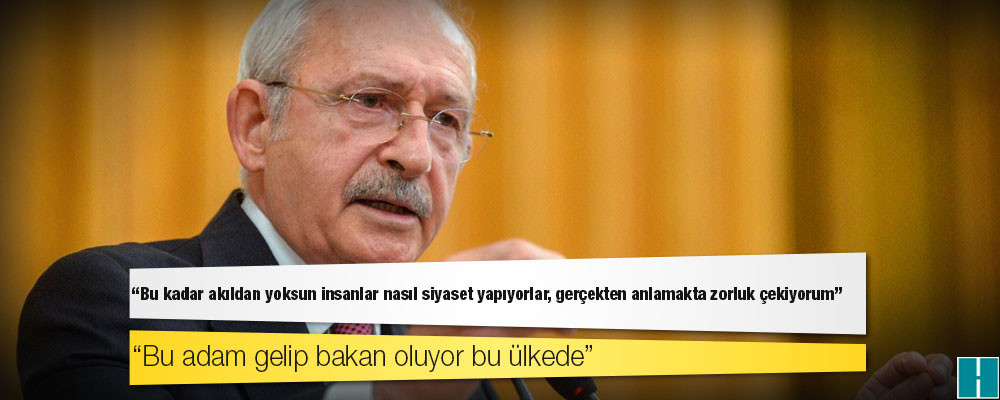 Kılıçdaroğlu: Bu kadar akıldan yoksun insanlar nasıl siyaset yapıyorlar, gerçekten anlamakta zorluk çekiyorum