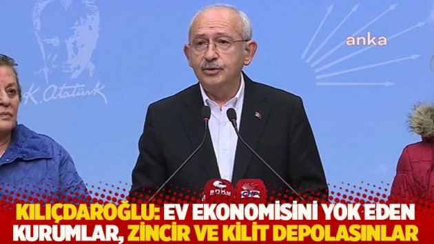 Kılıçdaroğlu: Ev ekonomisini yok eden kurumlar, zincir ve kilit depolasınlar