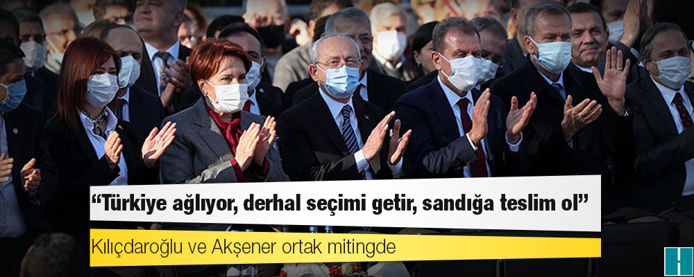 Kılıçdaroğlu ve Akşener ortak mitingde: Türkiye ağlıyor, derhal seçimi getir, sandığa teslim ol