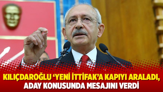 Kılıçdaroğlu 'yeni ittifak'a kapıyı araladı, aday konusunda mesajını verdi