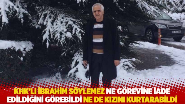 KHK'lı Söylemez ne görevine iade edildiğini görebildi ne de kızını kurtarabildi