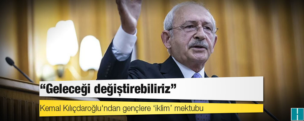 Kemal Kılıçdaroğlu'ndan gençlere ‘iklim’ mektubu: ‘Geleceği değiştirebiliriz’