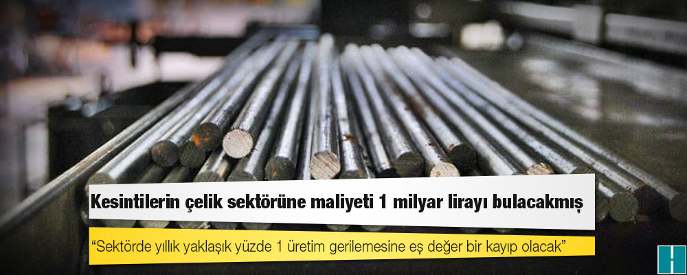 Kesintilerin çelik sektörüne maliyeti 1 milyar lirayı bulacakmış