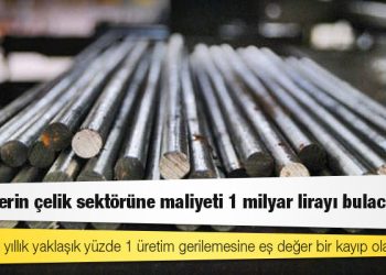 Kesintilerin çelik sektörüne maliyeti 1 milyar lirayı bulacakmış