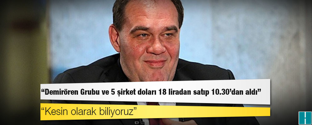 Kur vurgunu: "Demirören Grubu ve 5 şirket doları 18 liradan satıp 10.30'dan aldı"