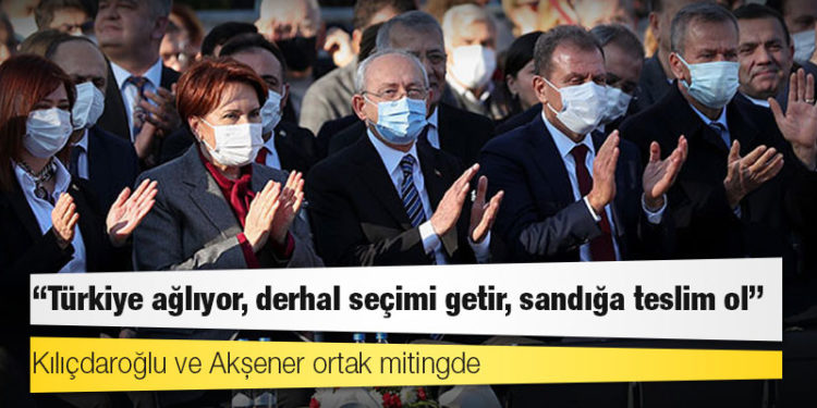 Kılıçdaroğlu ve Akşener ortak mitingde: Türkiye ağlıyor, derhal seçimi getir, sandığa teslim ol