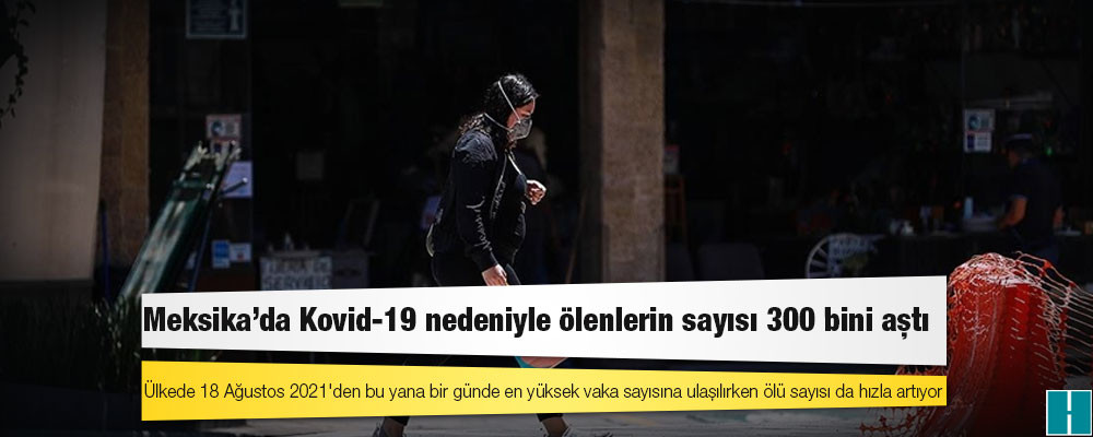 Meksika'da Kovid-19 nedeniyle ölenlerin sayısı 300 bini aştı