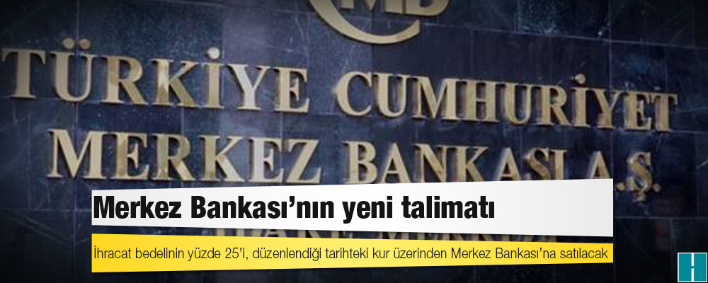 Merkez Bankası’nın yeni talimatı: İhracat bedelinin yüzde 25’i, düzenlendiği tarihteki kur üzerinden Merkez Bankası’na satılacak