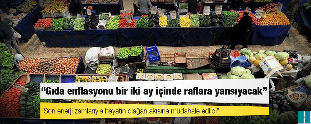 Peş peşe gelen zamlar: "Gıda enflasyonu bir iki ay içinde raflara yansıyacak; Son enerji zamlarıyla hayatın olağan akışına müdahale edildi"