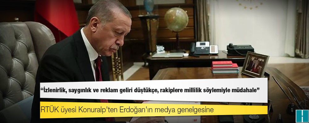 RTÜK üyesi Konuralp'ten Erdoğan'ın medya genelgesine: İzlenirlik, saygınlık ve reklam geliri düştükçe, rakiplere millilik söylemiyle müdahale!