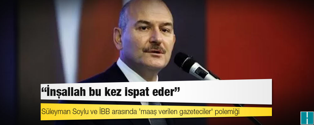 Süleyman Soylu ve İBB arasında 'maaş verilen gazeteciler' polemiği