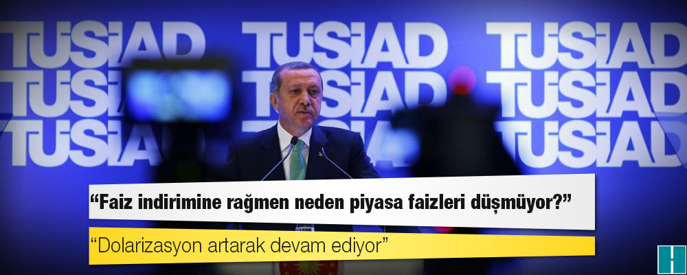 TÜSİAD'dan Erdoğan'a: Faiz indirimine rağmen neden piyasa faizleri düşmüyor?