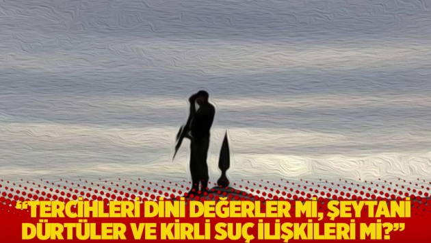 "Tercihleri dini değerler mi, şeytani dürtüler ve kirli suç ilişkileri mi?"