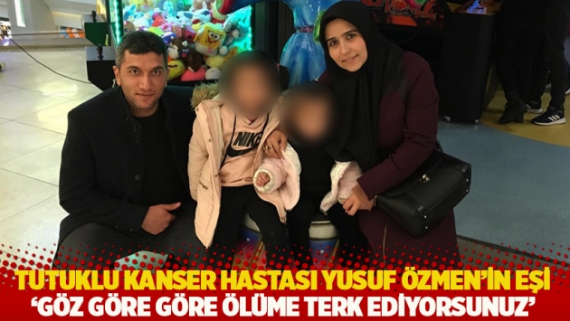 Tutuklu kanser hastası Yusuf Özmen’in eşi: Göz göre göre ölüme terk ediyorsunuz