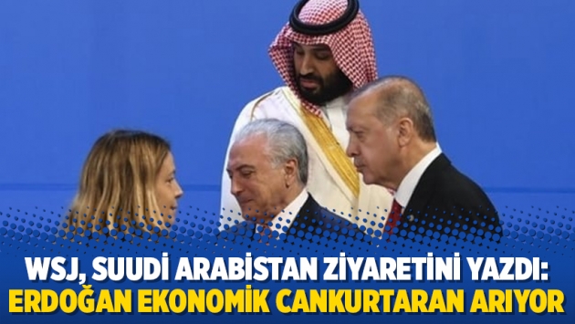 WSJ, Suudi Arabistan ziyaretini yazdı: Erdoğan ekonomik cankurtaran arıyor