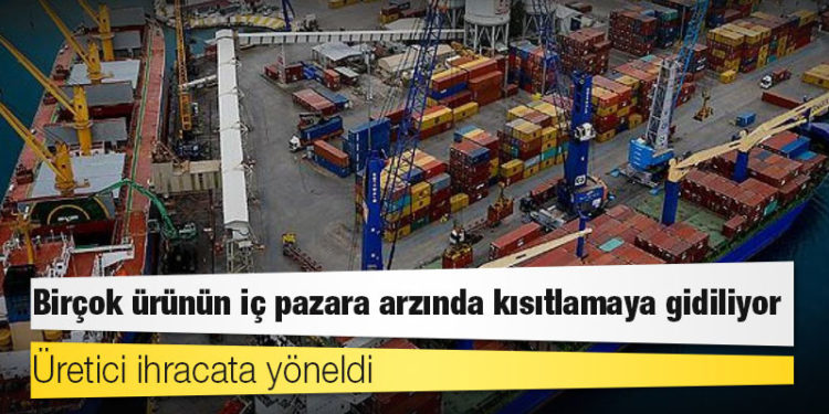 Üretici ihracata yöneldi, birçok ürünün iç pazara arzında kısıtlamaya gidiliyor