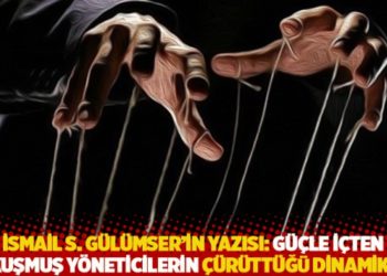 İsmail S. G&uuml;l&uuml;mser'in yazısı: G&uuml;&ccedil;le i&ccedil;ten kokuşmuş y&ouml;neticilerin &ccedil;&uuml;r&uuml;tt&uuml;ğ&uuml; dinamikler